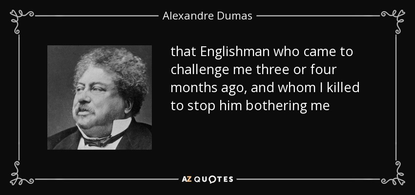 that Englishman who came to challenge me three or four months ago, and whom I killed to stop him bothering me - Alexandre Dumas