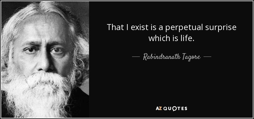 That I exist is a perpetual surprise which is life. - Rabindranath Tagore