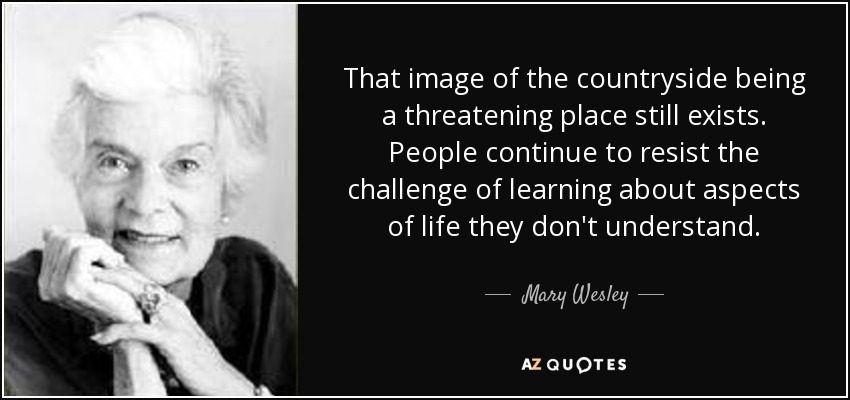 That image of the countryside being a threatening place still exists. People continue to resist the challenge of learning about aspects of life they don't understand. - Mary Wesley