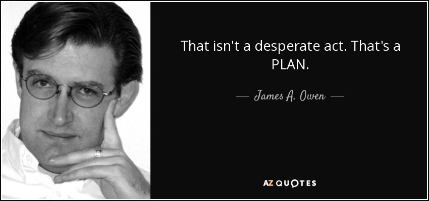 That isn't a desperate act. That's a PLAN. - James A. Owen