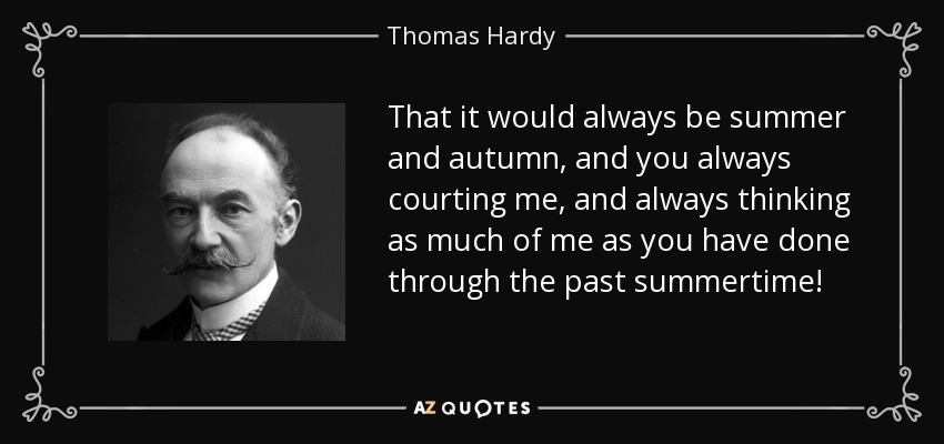 That it would always be summer and autumn, and you always courting me, and always thinking as much of me as you have done through the past summertime! - Thomas Hardy