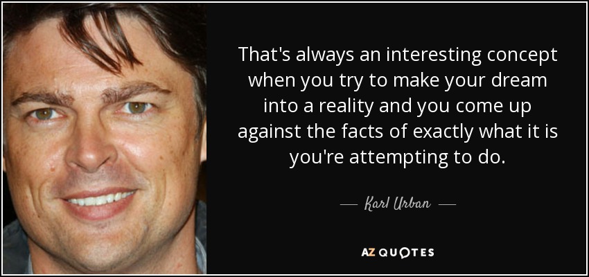 That's always an interesting concept when you try to make your dream into a reality and you come up against the facts of exactly what it is you're attempting to do. - Karl Urban