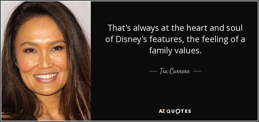 That's always at the heart and soul of Disney's features, the feeling of a family values. - Tia Carrere