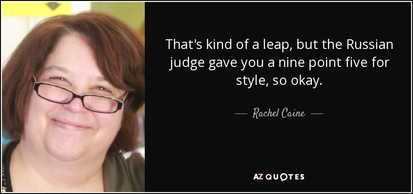 That's kind of a leap, but the Russian judge gave you a nine point five for style, so okay. - Rachel Caine