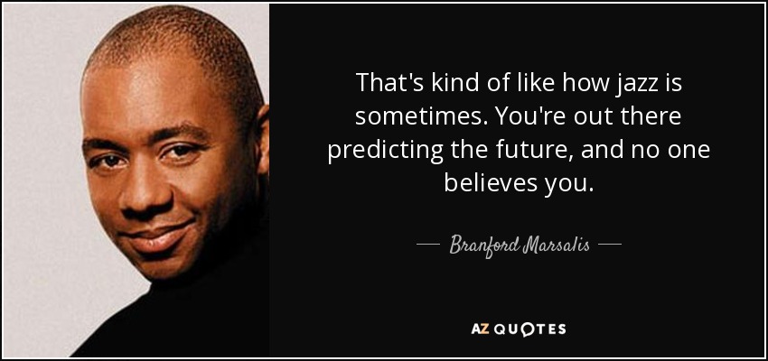 That's kind of like how jazz is sometimes. You're out there predicting the future, and no one believes you. - Branford Marsalis