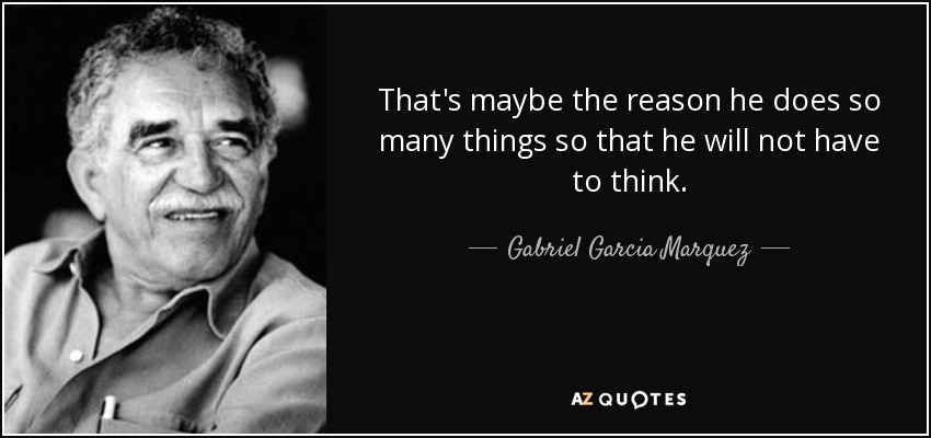 That's maybe the reason he does so many things so that he will not have to think . - Gabriel Garcia Marquez