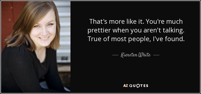 That's more like it. You're much prettier when you aren't talking. True of most people, I've found. - Kiersten White