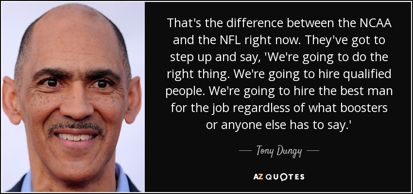 That's the difference between the NCAA and the NFL right now. They've got to step up and say, 'We're going to do the right thing. We're going to hire qualified people. We're going to hire the best man for the job regardless of what boosters or anyone else has to say.' - Tony Dungy