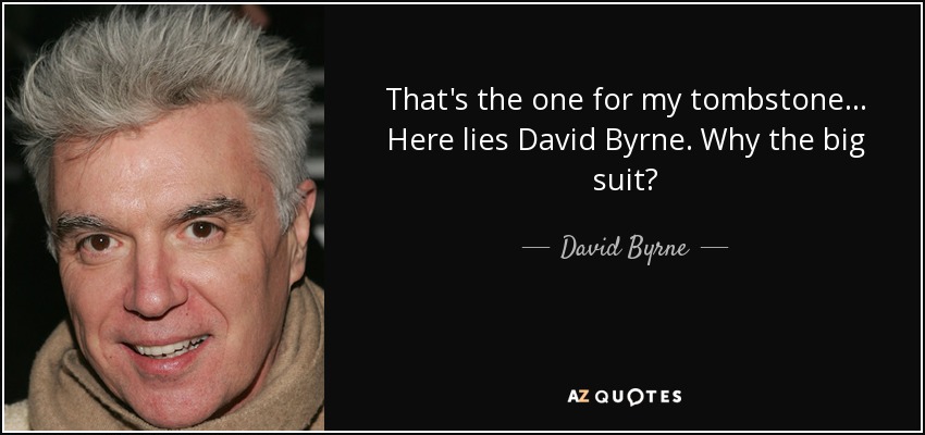 That's the one for my tombstone... Here lies David Byrne. Why the big suit? - David Byrne