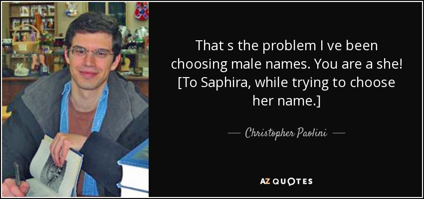 That s the problem I ve been choosing male names. You are a she! [To Saphira, while trying to choose her name.] - Christopher Paolini