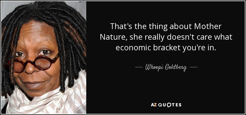 That's the thing about Mother Nature, she really doesn't care what economic bracket you're in. - Whoopi Goldberg