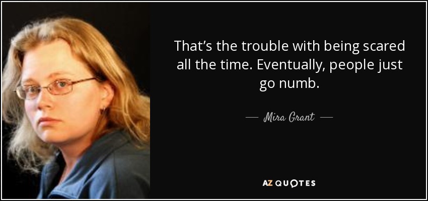 That’s the trouble with being scared all the time. Eventually, people just go numb. - Mira Grant