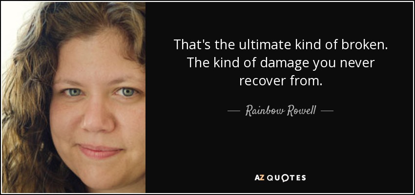 That's the ultimate kind of broken. The kind of damage you never recover from. - Rainbow Rowell