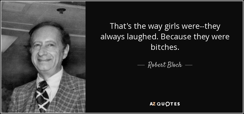 That's the way girls were--they always laughed. Because they were bitches. - Robert Bloch