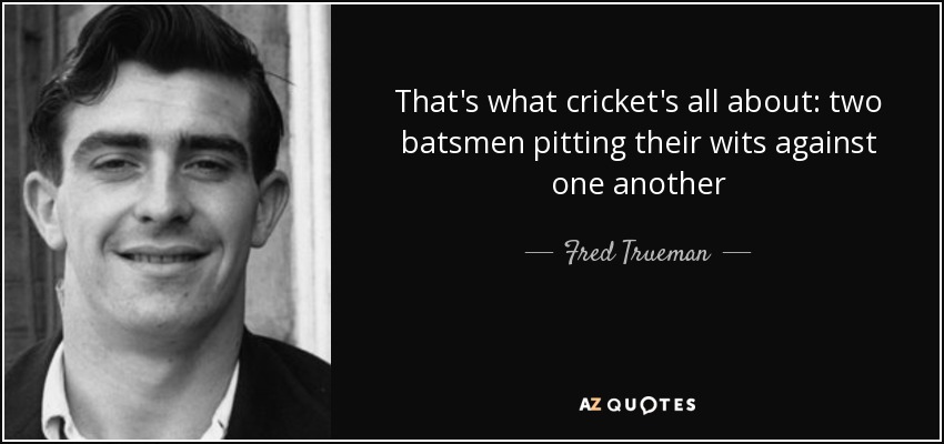 That's what cricket's all about: two batsmen pitting their wits against one another - Fred Trueman