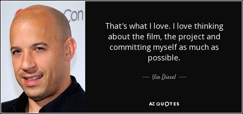 Eso es lo que me encanta. Me encanta pensar en la película, en el proyecto y comprometerme al máximo. - Vin Diesel