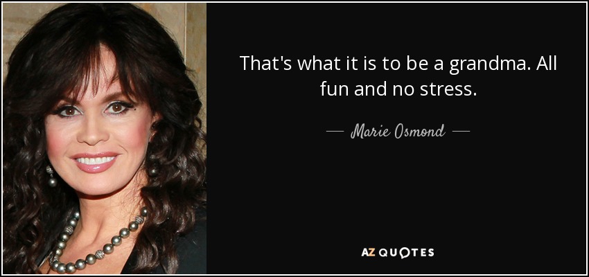 That's what it is to be a grandma. All fun and no stress. - Marie Osmond