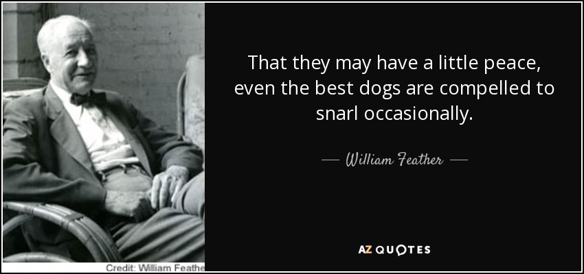 Para tener un poco de paz, hasta los mejores perros se ven obligados a gruñir de vez en cuando. - William Feather