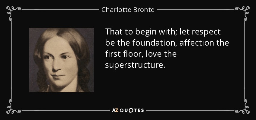 That to begin with; let respect be the foundation, affection the first floor, love the superstructure. - Charlotte Bronte