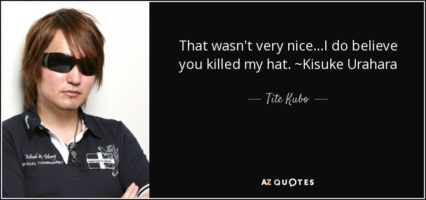 That wasn't very nice...I do believe you killed my hat. ~Kisuke Urahara - Tite Kubo