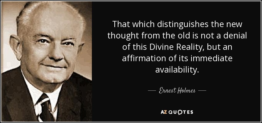 That which distinguishes the new thought from the old is not a denial of this Divine Reality, but an affirmation of its immediate availability. - Ernest Holmes