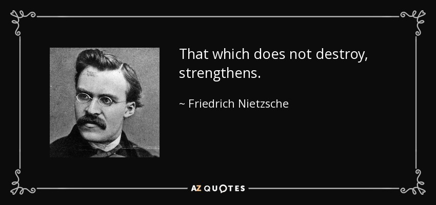 That which does not destroy, strengthens. - Friedrich Nietzsche