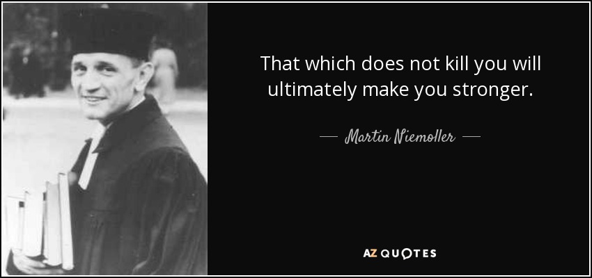 That which does not kill you will ultimately make you stronger. - Martin Niemoller