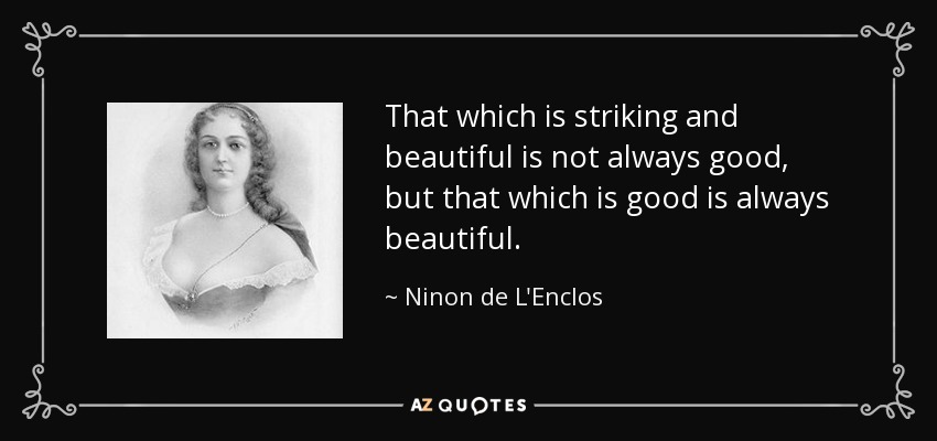 That which is striking and beautiful is not always good, but that which is good is always beautiful. - Ninon de L'Enclos