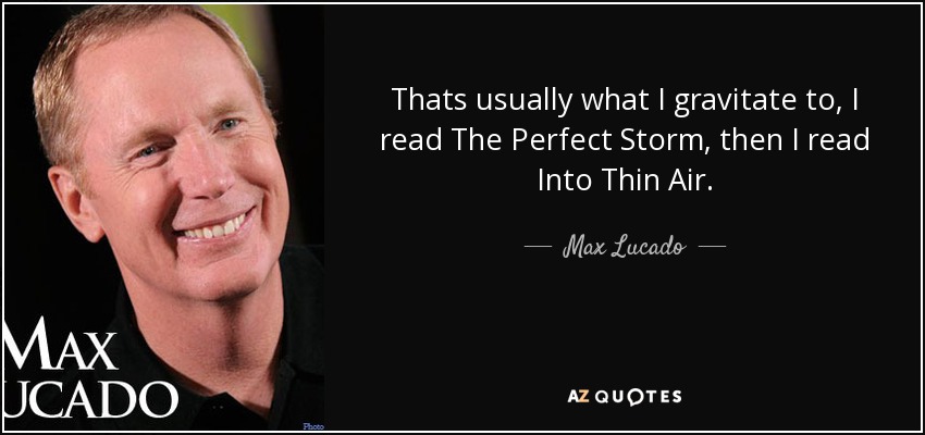 Thats usually what I gravitate to, I read The Perfect Storm, then I read Into Thin Air . - Max Lucado