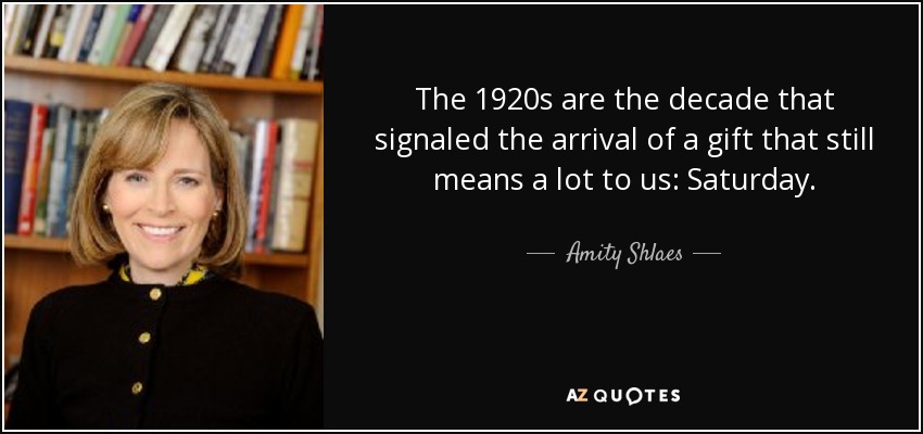 Los años veinte son la década que marcó la llegada de un regalo que aún significa mucho para nosotros: El sábado. - Amity Shlaes