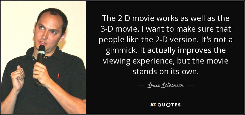 The 2-D movie works as well as the 3-D movie. I want to make sure that people like the 2-D version. It's not a gimmick. It actually improves the viewing experience, but the movie stands on its own. - Louis Leterrier