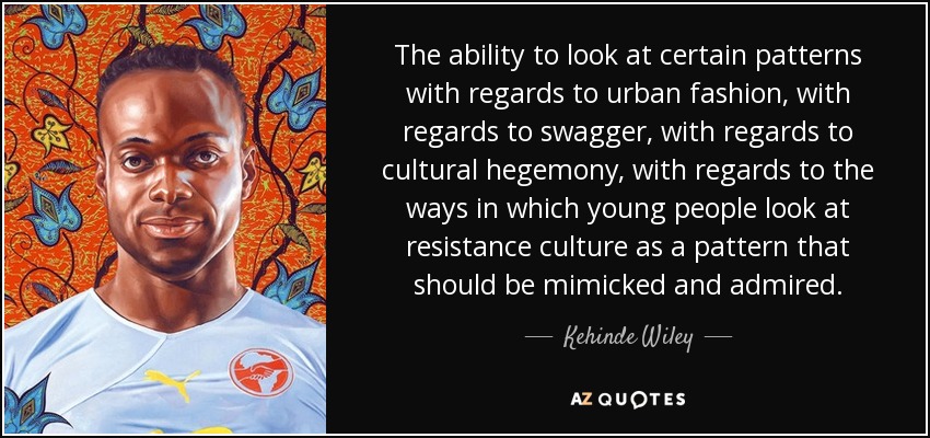La capacidad de observar ciertos patrones en relación con la moda urbana, con la fanfarronería, con la hegemonía cultural, con la forma en que los jóvenes ven la cultura de la resistencia como un patrón que debe ser imitado y admirado. - Kehinde Wiley