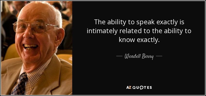 The ability to speak exactly is intimately related to the ability to know exactly. - Wendell Berry