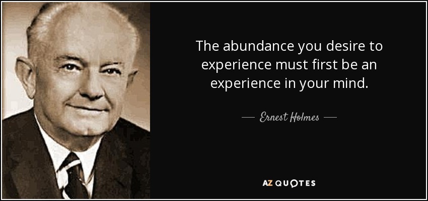 The abundance you desire to experience must first be an experience in your mind. - Ernest Holmes