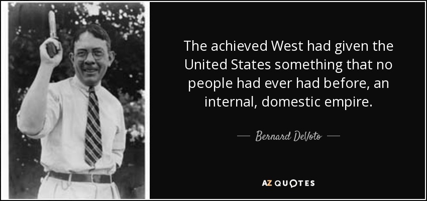 The achieved West had given the United States something that no people had ever had before, an internal, domestic empire. - Bernard DeVoto