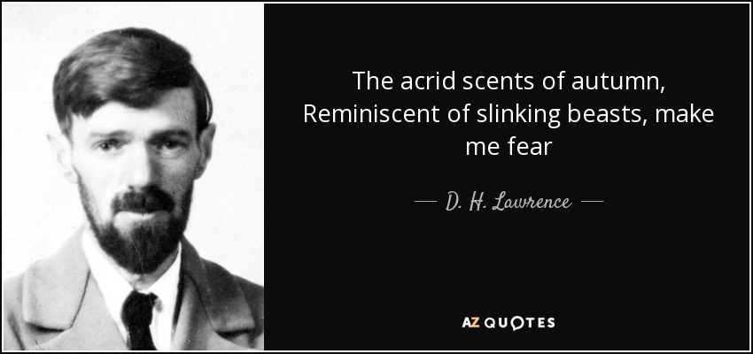 The acrid scents of autumn, Reminiscent of slinking beasts, make me fear - D. H. Lawrence