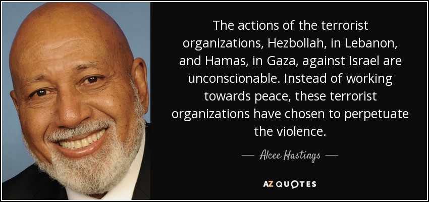 The actions of the terrorist organizations, Hezbollah, in Lebanon, and Hamas, in Gaza, against Israel are unconscionable. Instead of working towards peace, these terrorist organizations have chosen to perpetuate the violence. - Alcee Hastings