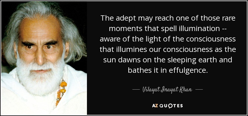 El adepto puede alcanzar uno de esos raros momentos que deletrean iluminación -- consciente de la luz de la conciencia que ilumina nuestra conciencia como el sol amanece sobre la tierra dormida y la baña en refulgencia. - Vilayat Inayat Khan