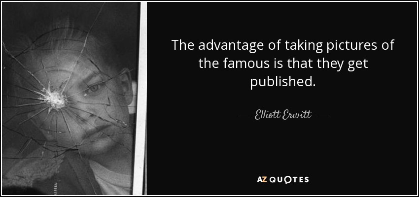 The advantage of taking pictures of the famous is that they get published. - Elliott Erwitt