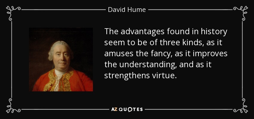 The advantages found in history seem to be of three kinds, as it amuses the fancy, as it improves the understanding, and as it strengthens virtue. - David Hume