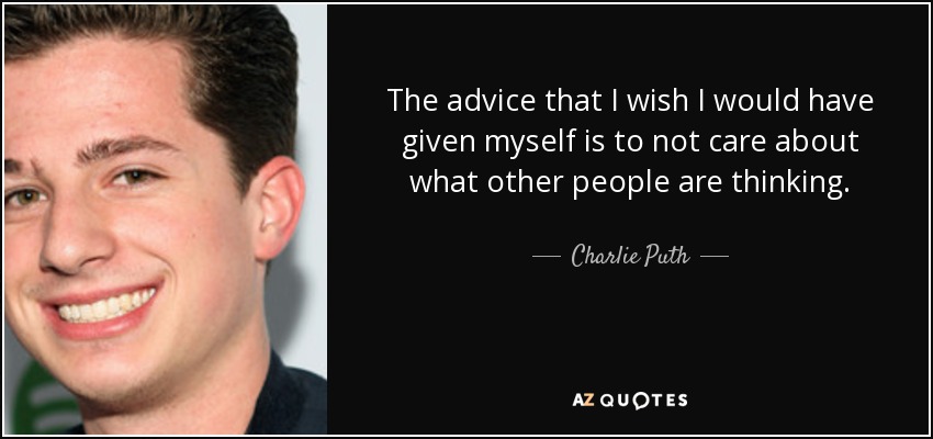 The advice that I wish I would have given myself is to not care about what other people are thinking. - Charlie Puth