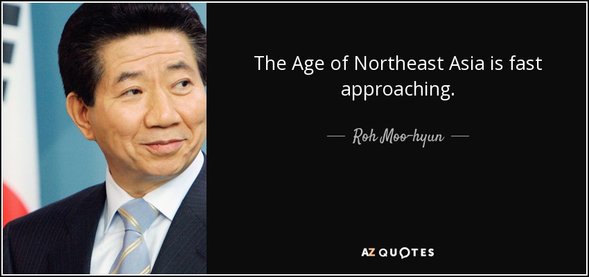 The Age of Northeast Asia is fast approaching. - Roh Moo-hyun