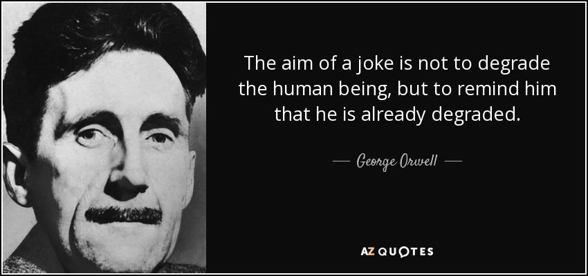 El objetivo de un chiste no es degradar al ser humano, sino recordarle que ya está degradado. - George Orwell