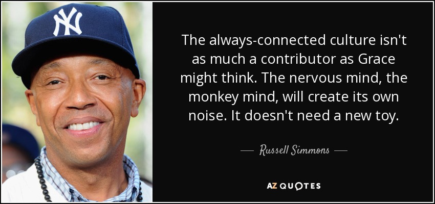 The always-connected culture isn't as much a contributor as Grace might think. The nervous mind, the monkey mind, will create its own noise. It doesn't need a new toy. - Russell Simmons