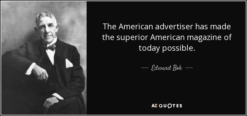 The American advertiser has made the superior American magazine of today possible. - Edward Bok