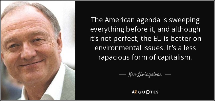 The American agenda is sweeping everything before it, and although it's not perfect, the EU is better on environmental issues. It's a less rapacious form of capitalism. - Ken Livingstone