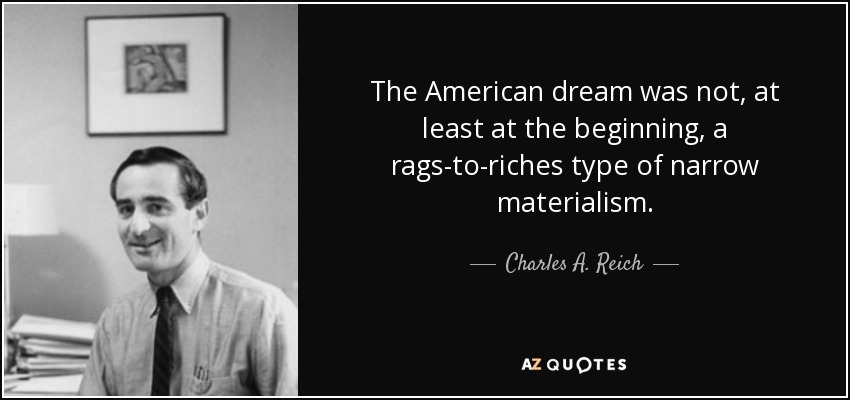 The American dream was not, at least at the beginning, a rags-to-riches type of narrow materialism. - Charles A. Reich