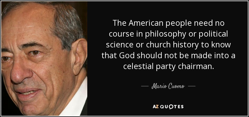 The American people need no course in philosophy or political science or church history to know that God should not be made into a celestial party chairman. - Mario Cuomo