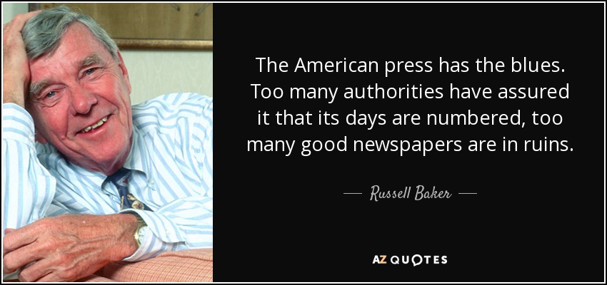 The American press has the blues. Too many authorities have assured it that its days are numbered, too many good newspapers are in ruins. - Russell Baker