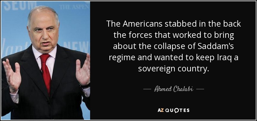 The Americans stabbed in the back the forces that worked to bring about the collapse of Saddam's regime and wanted to keep Iraq a sovereign country. - Ahmed Chalabi